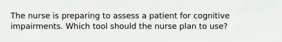 The nurse is preparing to assess a patient for cognitive impairments. Which tool should the nurse plan to use?