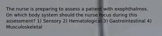 The nurse is preparing to assess a patient with exophthalmos. On which body system should the nurse focus during this assessment? 1) Sensory 2) Hematological 3) Gastrointestinal 4) Musculoskeletal