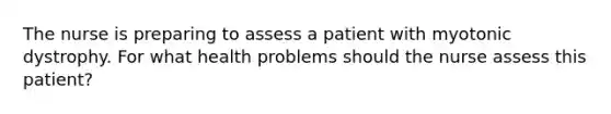 The nurse is preparing to assess a patient with myotonic dystrophy. For what health problems should the nurse assess this​ patient?