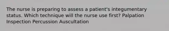 The nurse is preparing to assess a patient's integumentary status. Which technique will the nurse use first? Palpation Inspection Percussion Auscultation