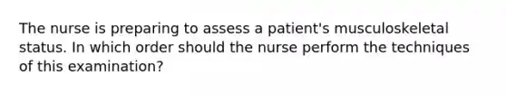 The nurse is preparing to assess a​ patient's musculoskeletal status. In which order should the nurse perform the techniques of this​ examination?