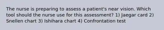 The nurse is preparing to assess a patient's near vision. Which tool should the nurse use for this assessment? 1) Jaegar card 2) Snellen chart 3) Ishihara chart 4) Confrontation test