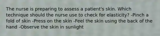 The nurse is preparing to assess a patient's skin. Which technique should the nurse use to check for elasticity? -Pinch a fold of skin -Press on the skin -Feel the skin using the back of the hand -Observe the skin in sunlight