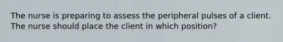 The nurse is preparing to assess the peripheral pulses of a client. The nurse should place the client in which position?