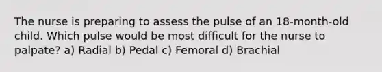 The nurse is preparing to assess the pulse of an 18-month-old child. Which pulse would be most difficult for the nurse to palpate? a) Radial b) Pedal c) Femoral d) Brachial