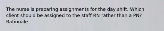 The nurse is preparing assignments for the day shift. Which client should be assigned to the staff RN rather than a PN? Rationale