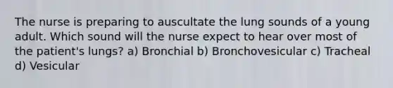 The nurse is preparing to auscultate the lung sounds of a young adult. Which sound will the nurse expect to hear over most of the patient's lungs? a) Bronchial b) Bronchovesicular c) Tracheal d) Vesicular