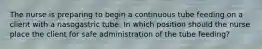 The nurse is preparing to begin a continuous tube feeding on a client with a nasogastric tube. In which position should the nurse place the client for safe administration of the tube feeding?