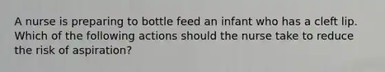 A nurse is preparing to bottle feed an infant who has a cleft lip. Which of the following actions should the nurse take to reduce the risk of aspiration?