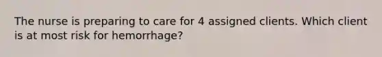 The nurse is preparing to care for 4 assigned clients. Which client is at most risk for hemorrhage?