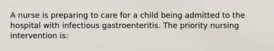 A nurse is preparing to care for a child being admitted to the hospital with infectious gastroenteritis. The priority nursing intervention is: