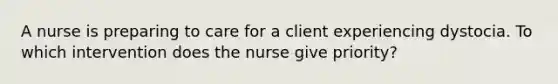 A nurse is preparing to care for a client experiencing dystocia. To which intervention does the nurse give priority?