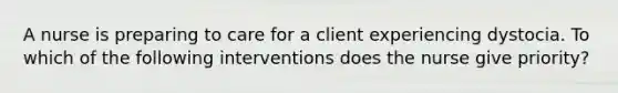 A nurse is preparing to care for a client experiencing dystocia. To which of the following interventions does the nurse give priority?