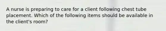 A nurse is preparing to care for a client following chest tube placement. Which of the following items should be available in the client's room?