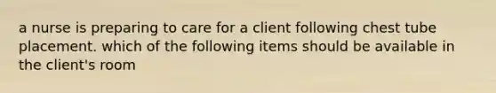 a nurse is preparing to care for a client following chest tube placement. which of the following items should be available in the client's room