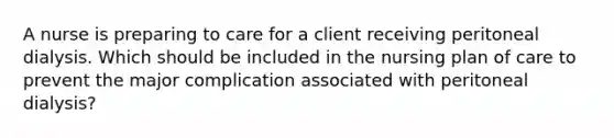 A nurse is preparing to care for a client receiving peritoneal dialysis. Which should be included in the nursing plan of care to prevent the major complication associated with peritoneal dialysis?