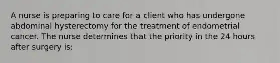 A nurse is preparing to care for a client who has undergone abdominal hysterectomy for the treatment of endometrial cancer. The nurse determines that the priority in the 24 hours after surgery is: