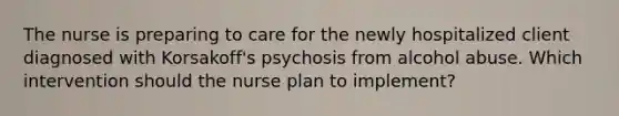 The nurse is preparing to care for the newly hospitalized client diagnosed with Korsakoff's psychosis from alcohol abuse. Which intervention should the nurse plan to implement?