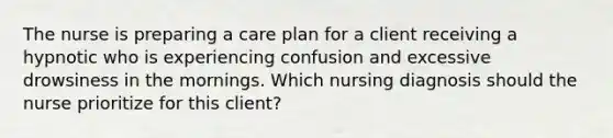 The nurse is preparing a care plan for a client receiving a hypnotic who is experiencing confusion and excessive drowsiness in the mornings. Which nursing diagnosis should the nurse prioritize for this client?