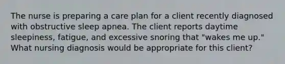 The nurse is preparing a care plan for a client recently diagnosed with obstructive sleep apnea. The client reports daytime sleepiness, fatigue, and excessive snoring that "wakes me up." What nursing diagnosis would be appropriate for this client?