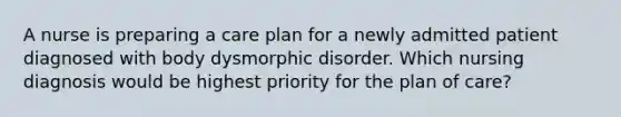 A nurse is preparing a care plan for a newly admitted patient diagnosed with body dysmorphic disorder. Which nursing diagnosis would be highest priority for the plan of care?