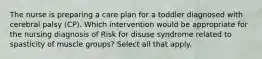 The nurse is preparing a care plan for a toddler diagnosed with cerebral palsy (CP). Which intervention would be appropriate for the nursing diagnosis of Risk for disuse syndrome related to spasticity of muscle groups? Select all that apply.