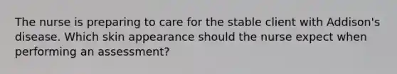 The nurse is preparing to care for the stable client with Addison's disease. Which skin appearance should the nurse expect when performing an assessment?