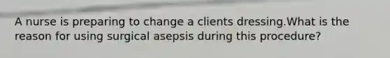 A nurse is preparing to change a clients dressing.What is the reason for using surgical asepsis during this procedure?