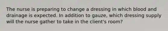 The nurse is preparing to change a dressing in which blood and drainage is expected. In addition to gauze, which dressing supply will the nurse gather to take in the client's room?