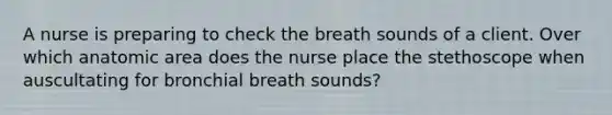 A nurse is preparing to check the breath sounds of a client. Over which anatomic area does the nurse place the stethoscope when auscultating for bronchial breath sounds?