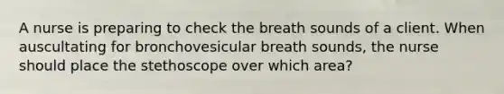 A nurse is preparing to check the breath sounds of a client. When auscultating for bronchovesicular breath sounds, the nurse should place the stethoscope over which area?