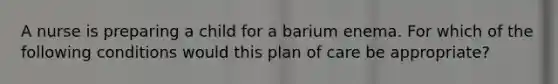 A nurse is preparing a child for a barium enema. For which of the following conditions would this plan of care be appropriate?