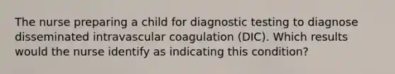 The nurse preparing a child for diagnostic testing to diagnose disseminated intravascular coagulation (DIC). Which results would the nurse identify as indicating this condition?