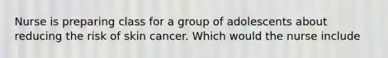 Nurse is preparing class for a group of adolescents about reducing the risk of skin cancer. Which would the nurse include