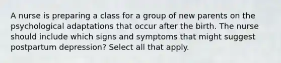 A nurse is preparing a class for a group of new parents on the psychological adaptations that occur after the birth. The nurse should include which signs and symptoms that might suggest postpartum depression? Select all that apply.