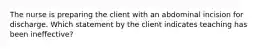 The nurse is preparing the client with an abdominal incision for discharge. Which statement by the client indicates teaching has been ineffective?