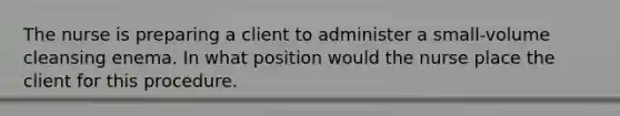 The nurse is preparing a client to administer a small-volume cleansing enema. In what position would the nurse place the client for this procedure.