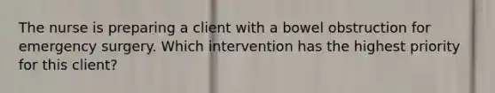 The nurse is preparing a client with a bowel obstruction for emergency surgery. Which intervention has the highest priority for this client?