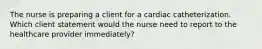 The nurse is preparing a client for a cardiac catheterization. Which client statement would the nurse need to report to the healthcare provider immediately?