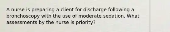 A nurse is preparing a client for discharge following a bronchoscopy with the use of moderate sedation. What assessments by the nurse is priority?