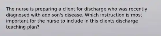 The nurse is preparing a client for discharge who was recently diagnosed with addison's disease. Which instruction is most important for the nurse to include in this clients discharge teaching plan?