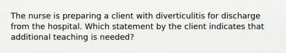 The nurse is preparing a client with diverticulitis for discharge from the hospital. Which statement by the client indicates that additional teaching is needed?