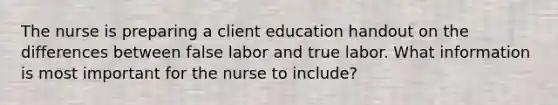 The nurse is preparing a client education handout on the differences between false labor and true labor. What information is most important for the nurse to​ include?