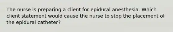 The nurse is preparing a client for epidural anesthesia. Which client statement would cause the nurse to stop the placement of the epidural catheter?