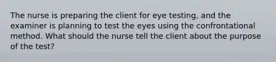 The nurse is preparing the client for eye testing, and the examiner is planning to test the eyes using the confrontational method. What should the nurse tell the client about the purpose of the test?