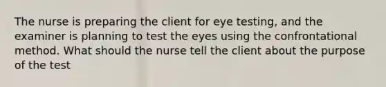 The nurse is preparing the client for eye testing, and the examiner is planning to test the eyes using the confrontational method. What should the nurse tell the client about the purpose of the test