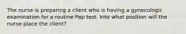 The nurse is preparing a client who is having a gynecologic examination for a routine Pap test. Into what position will the nurse place the client?