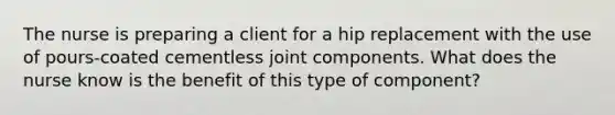 The nurse is preparing a client for a hip replacement with the use of pours-coated cementless joint components. What does the nurse know is the benefit of this type of component?