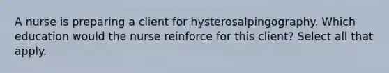 A nurse is preparing a client for hysterosalpingography. Which education would the nurse reinforce for this client? Select all that apply.