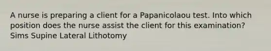 A nurse is preparing a client for a Papanicolaou test. Into which position does the nurse assist the client for this examination? Sims Supine Lateral Lithotomy